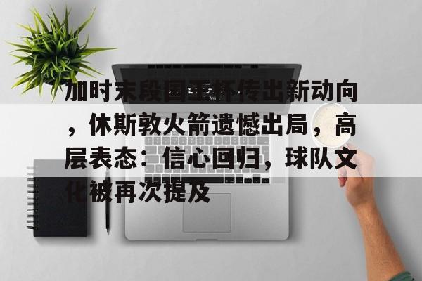 体育直播-加时末段国王杯传出新动向，休斯敦火箭遗憾出局，高层表态：信心回归，球队文化被再次提及的简单介绍
