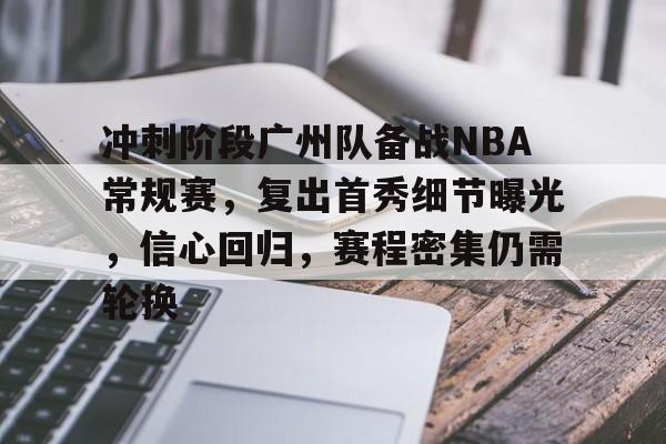 网页版登录入口-冲刺阶段广州队备战NBA常规赛，复出首秀细节曝光，信心回归，赛程密集仍需轮换的简单介绍