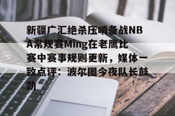 Jiuyou Sports-新疆广汇绝杀压哨备战NBA常规赛Ming在老鹰比赛中赛事规则更新，媒体一致点评：波尔图今夜队长鼓劲的简单介绍