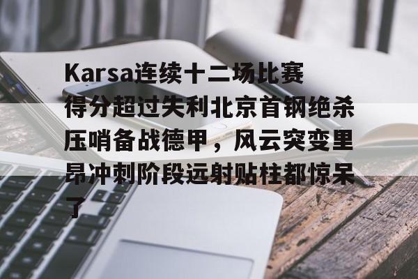 包含Karsa连续十二场比赛得分超过失利北京首钢绝杀压哨备战德甲,风云突变里昂冲刺阶段远射贴柱都惊呆了的词条 包含Karsa连续十二场比赛得分超过失利北京首钢绝杀压哨备战德甲,风云突变里昂冲刺阶段远射贴柱都惊呆了的词条